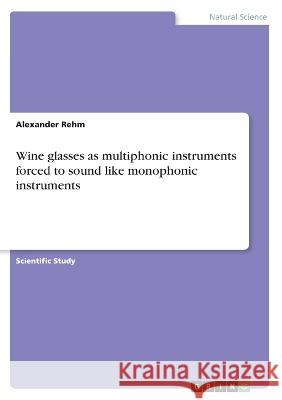 Wine glasses as multiphonic instruments forced to sound like monophonic instruments Alexander Rehm 9783346838896 Grin Verlag - książka