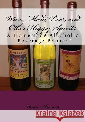 Wine, Mead, Beer, and Other Happy Spirits: A Homemade Alcoholic Beverage Primer Wayne Beemer 9781537718521 Createspace Independent Publishing Platform - książka