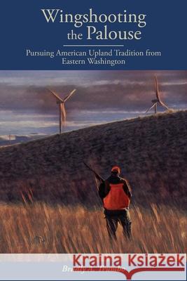 Wingshooting the Palouse: Pursuing American Upland Tradition from Eastern Washington Bradly A. Trumbo 9781088005675 Bradly Trumbo - książka