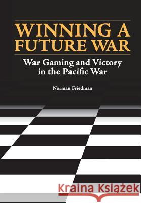 Winning a Future War: War Gaming and Victory in the Pacific Norman Friedman Naval History and Heritage Command U S Department of the Navy 9781782669074 Military Bookshop - książka