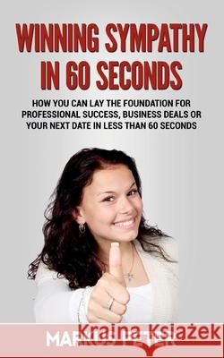 Winning Sympathy in 60 Seconds: How you can lay the foundation for professional success, business deals or your next date in less than 60 seconds. Markus Peter 9783752610215 Books on Demand - książka
