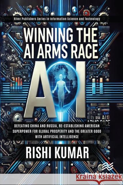 Winning the AI Arms Race: Defeating China and Russia, Re-Establishing American Superpower for Global Prosperity and the Greater Good with Artificial I Rishi Kumar 9788743801849 River Publishers - książka