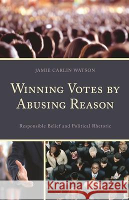 Winning Votes by Abusing Reason: Responsible Belief and Political Rhetoric Jamie Watson 9781498516426 Lexington Books - książka