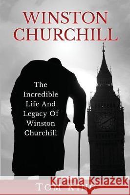 Winston Churchill: The Incredible Life And Legacy Of Winston Churchill King, Tom 9781976128813 Createspace Independent Publishing Platform - książka
