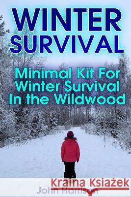 Winter Survival: Minimal Kit For Winter Survival In the Wildwood: (Prepper's Guide, Survival Guide, Alternative Medicine, Emergency) Harrison, John 9781542378079 Createspace Independent Publishing Platform - książka