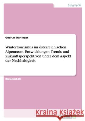 Wintertourismus im österreichischen Alpenraum. Entwicklungen, Trends und Zukunftsperspektiven unter dem Aspekt der Nachhaltigkeit Gudrun Starlinger 9783640812431 Grin Verlag - książka
