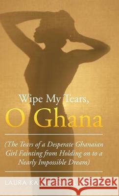 Wipe My Tears, O Ghana: The Tears of a Desperate Ghanaian Girl Fainting from Holding on to a Nearly Impossible Dream Laura Kathleen K Lawson 9781490769509 Trafford Publishing - książka
