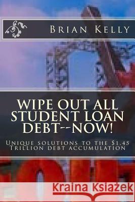 Wipe Out All Student Loan Debt--Now!: Unique Solutions to the $1.45 Trillion Debt Accumulation Brian W. Kelly 9781947402232 Lets Go Publish! - książka
