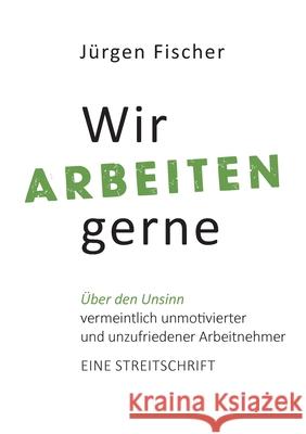 Wir arbeiten gerne: Über den Unsinn von vermeintlich unmotivierten und unzufriedenen Arbeitnehmern. Eine Streitschrift Jürgen Fischer 9783753444833 Books on Demand - książka