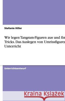 Wir legen Tangram-Figuren aus und finden Tricks : Das Auslegen von Umrissfiguren im Unterricht Stefanie Hiller 9783640806812 Grin Verlag - książka