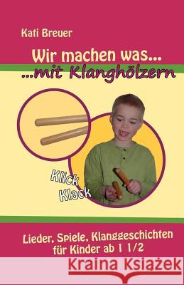 Wir machen was mit Klanghölzern: Lieder, Spiele, Klanggeschichten für Kinder ab 1 1/2 Jahren Breuer, Kati 9781984179050 Createspace Independent Publishing Platform - książka