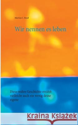 Wir nennen es leben: Diese wahre Geschichte erzählt vielleicht auch ein wenig deine eigene Martina C Bund 9783751976619 Books on Demand - książka