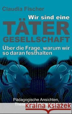 Wir sind eine Tätergesellschaft ... und warum wir so daran festhalten! Fischer, Claudia 9783749753574 Tredition Gmbh - książka