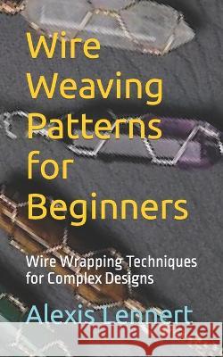 Wire Weaving Patterns for Beginners: Wire Wrapping Techniques for Complex Designs Alexis Lennert   9798850530440 Independently Published - książka
