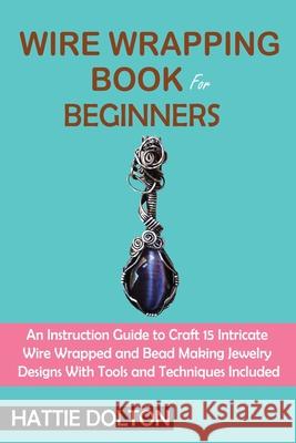 Wire Wrapping Book for Beginners: An Instruction Guide to Craft 15 Intricate Wire Wrapped and Bead Making Jewelry Designs With Tools and Techniques In Hattie Dolton 9781955935074 C.U Publishing LLC - książka