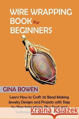 Wire Wrapping Book for Beginners: Learn How to Craft 20 Bead Making Jewelry Designs and Projects with Step by Step Instructions, Plus Tools and Techni Bowen, Gina 9781952597701 C.U Publishing LLC - książka