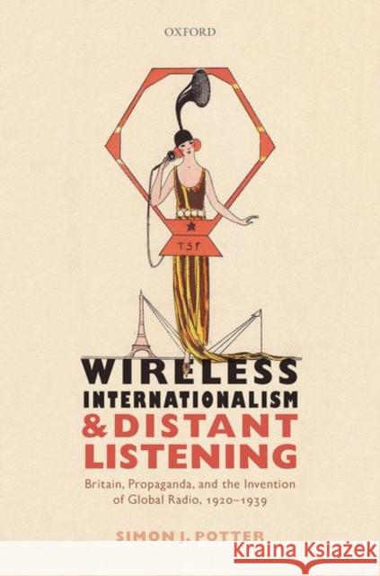Wireless Internationalism and Distant Listening: Britain, Propaganda, and the Invention of Global Radio, 1920-1939 Simon J. Potter 9780198800231 Oxford University Press, USA - książka