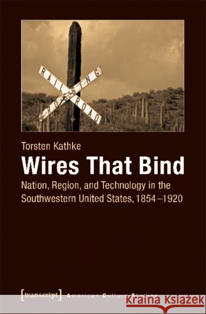 Wires That Bind: Nation, Region, and Technology in the Southwestern United States, 1854-1920 Kathke, Torsten 9783837637908 Transcript Verlag, Roswitha Gost, Sigrid Noke - książka