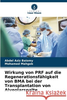 Wirkung von PRF auf die Regenerationsf?higkeit von BMA bei der Transplantation von Alveolarspalte Abdel Aziz Baiomy Mohamed Mahgob 9786207517664 Verlag Unser Wissen - książka