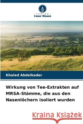 Wirkung von Tee-Extrakten auf MRSA-St?mme, die aus den Nasenl?chern isoliert wurden Khaled Abdelkader 9786208949983 Verlag Unser Wissen - książka