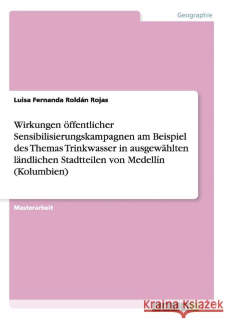 Wirkungen öffentlicher Sensibilisierungskampagnen am Beispiel des Themas Trinkwasser in ausgewählten ländlichen Stadtteilen von Medellín (Kolumbien) Roldán Rojas, Luisa Fernanda 9783656318330 Grin Verlag - książka