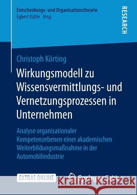 Wirkungsmodell Zu Wissensvermittlungs- Und Vernetzungsprozessen in Unternehmen: Analyse Organisationaler Kompetenzebenen Einer Akademischen Weiterbild Körting, Christoph 9783658300432 Springer Gabler - książka