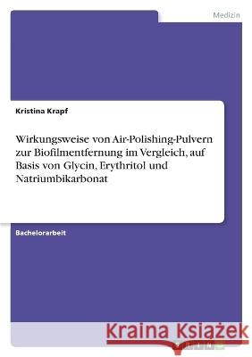 Wirkungsweise von Air-Polishing-Pulvern zur Biofilmentfernung im Vergleich, auf Basis von Glycin, Erythritol und Natriumbikarbonat Kristina Krapf 9783346660275 Grin Verlag - książka