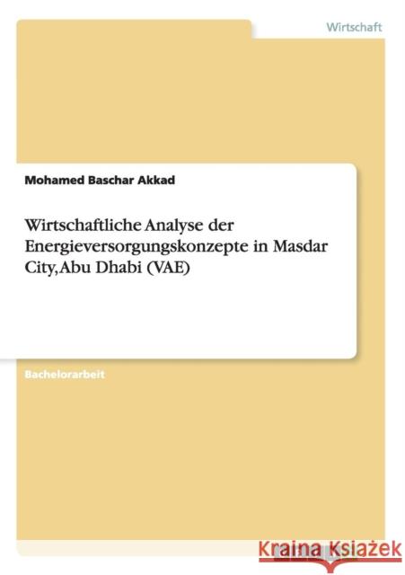 Wirtschaftliche Analyse der Energieversorgungskonzepte in Masdar City, Abu Dhabi (VAE) Mohamed Baschar Akkad 9783656756064 Grin Verlag Gmbh - książka