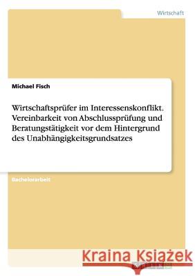 Wirtschaftsprüfer im Interessenskonflikt. Vereinbarkeit von Abschlussprüfung und Beratungstätigkeit vor dem Hintergrund des Unabhängigkeitsgrundsatzes Fisch, Michael 9783656628897 Grin Verlag Gmbh - książka