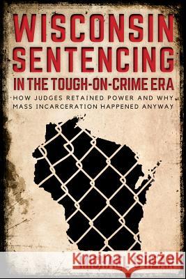 Wisconsin Sentencing in the Tough-On-Crime Era: How Judges Retained Power and Why Mass Incarceration Happened Anyway Michael O'Hear 9780299310202 University of Wisconsin Press - książka