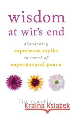 Wisdom at Wit's End: Abandoning Supermom Myths in Search of Supernatural Peace Lia Martin 9780997764437 Lia Martin Writing, LLC - książka