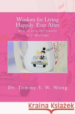 Wisdom for Living Happily Ever After: How to Live Spiritually in a Marriage Tommy S. W. Wong 9781719195065 Createspace Independent Publishing Platform - książka