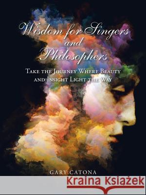 Wisdom for Singers and Philosophers: Take the Journey Where Beauty and Insight Light the Way Gary Catona 9781532042607 iUniverse - książka