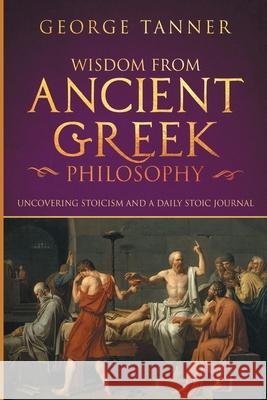 Wisdom from Ancient Greek Philosophy: Uncovering Stoicism and a Daily Stoic Journal: A Collection of Stoicism and Greek Philosophy (Stoicism and Daily George Tanner 9781838458126 House of Books - książka