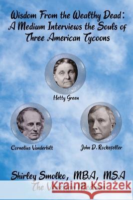 Wisdom From the Wealthy Dead: A Medium Interviews the Souls of Three American Tycoons Shirley Ann Smolko 9781734514650 Cavallaro Publishing - książka
