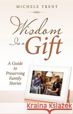 Wisdom Is a Gift: A Guide to Preserving Family Stories Michele Trent 9781973689874 WestBow Press - książka