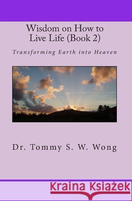 Wisdom on How to Live Life (Book 2): Transforming Earth Into Heaven Dr Tommy S. W. Wong 9781450540162 Createspace - książka