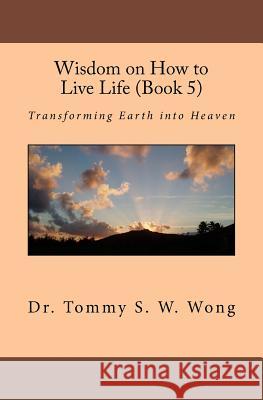 Wisdom on How to Live Life (Book 5): Transforming Earth Into Heaven Dr Tommy S. W. Wong 9781470184599 Createspace - książka