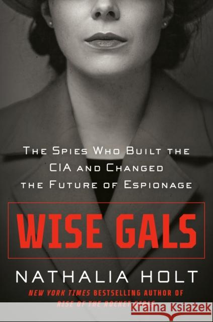 Wise Gals: The Spies Who Built the CIA and Changed the Future of Espionage Holt, Nathalia 9780593328484 G.P. Putnam's Sons - książka