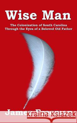 Wise Man: The Colonization of South Carolina Through the Eyes of a Beloved Old Father James Freeman 9781516816569 Createspace - książka