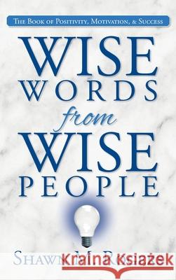 Wise Words from Wise People: The Book of Positivity, Motivation, & Success Shawn M. Rogers 9781685150341 Palmetto Publishing - książka