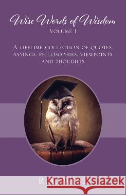 Wise Words of Wisdom Volume I: A Lifetime Collection of Quotes, Sayings, Philosophies, Viewpoints and Thoughts R a Wise 9781977209863 Outskirts Press - książka
