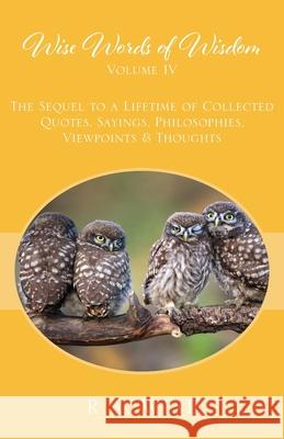 Wise Words of Wisdom Volume IV: The Sequel to a Lifetime of Collected Quotes, Sayings, Philosophies, Viewpoints & Thoughts R a Wise 9781977209894 Outskirts Press - książka