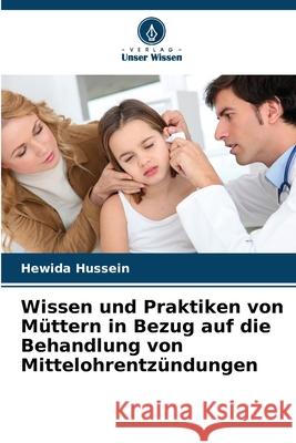 Wissen und Praktiken von Müttern in Bezug auf die Behandlung von Mittelohrentzündungen Hussein, Hewida 9786208703554 Verlag Unser Wissen - książka
