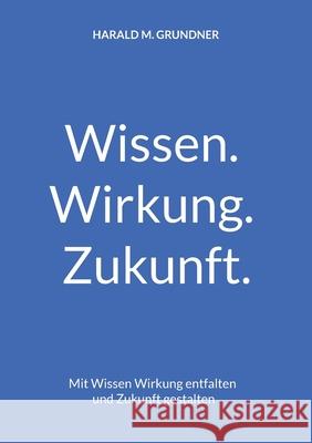 Wissen. Wirkung. Zukunft.: Mit Wissen Wirkung entfalten und Zukunft gestalten Harald M. Grundner 9783819231513 Bod - Books on Demand - książka