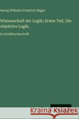 Wissenschaft der Logik; Erster Teil, Die objektive Logik.: in Gro?druckschrift Georg Wilhelm Friedrich Hegel 9783563731635 Antigonos Verlag - książka