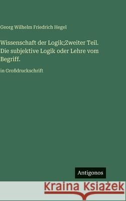Wissenschaft der Logik;Zweiter Teil. Die subjektive Logik oder Lehre vom Begriff.: in Gro?druckschrift Georg Wilhelm Friedrich Hegel 9783563721131 Antigonos Verlag - książka
