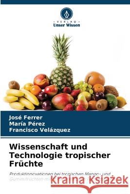 Wissenschaft und Technologie tropischer Früchte Ferrer, José, Perez, Maria, Velázquez, Francisco 9786208673529 Verlag Unser Wissen - książka