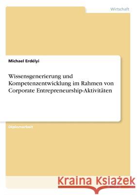 Wissensgenerierung und Kompetenzentwicklung im Rahmen von Corporate Entrepreneurship-Aktivitäten Erdélyi, Michael 9783838685571 Grin Verlag - książka