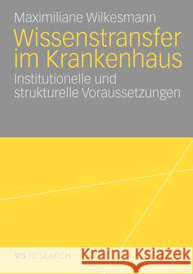 Wissenstransfer Im Krankenhaus: Institutionelle Und Strukturelle Voraussetzungen Wilkesmann, Maximiliane 9783531167350 VS Verlag - książka